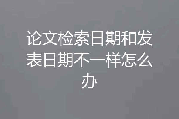 论文检索日期和发表日期不一样怎么办