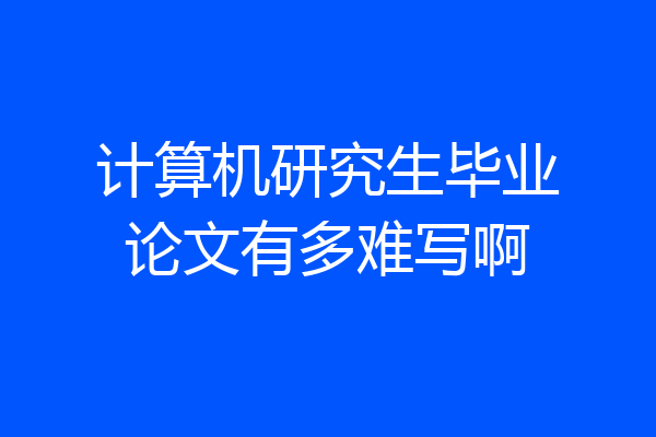 计算机研究生毕业论文有多难写啊