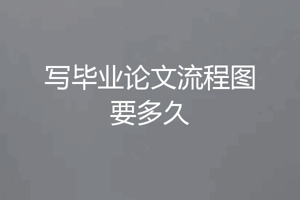 写毕业论文流程图要多久