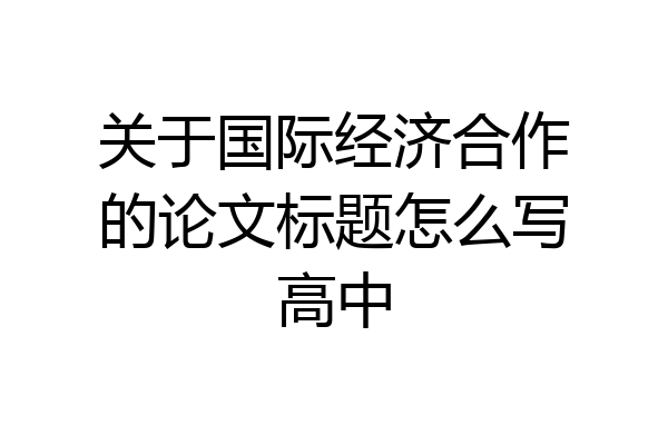 关于国际经济合作的论文标题怎么写高中