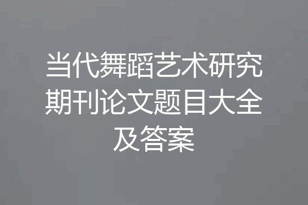当代舞蹈艺术研究期刊论文题目大全及答案