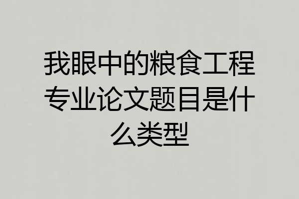 我眼中的粮食工程专业论文题目是什么类型