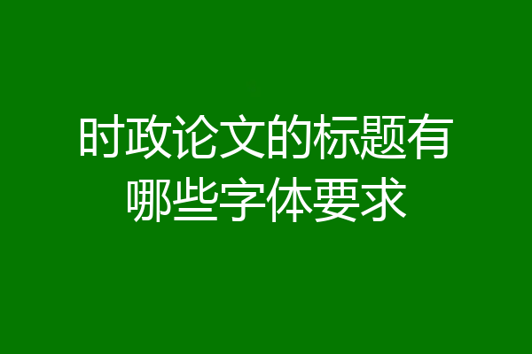 时政论文的标题有哪些字体要求