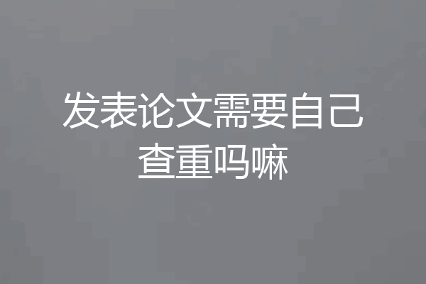 发表论文需要自己查重吗嘛