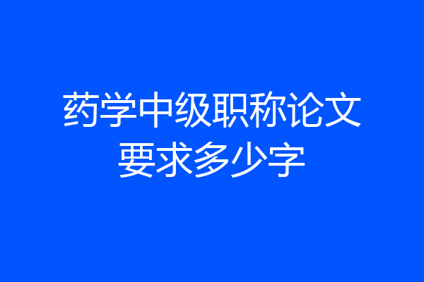 药学中级职称论文要求多少字