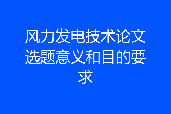 风力发电技术论文选题意义和目的要求