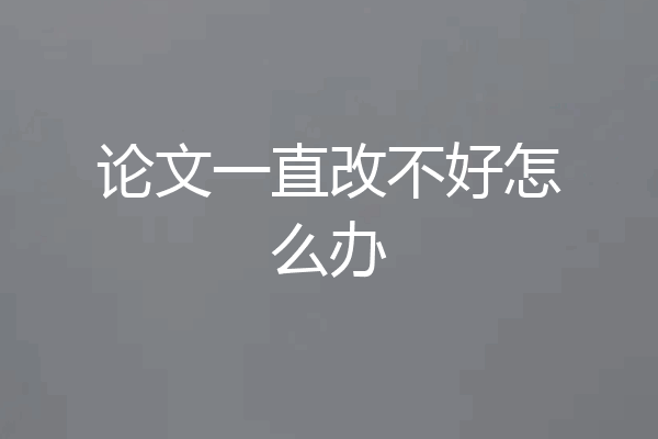 论文一直改不好怎么办