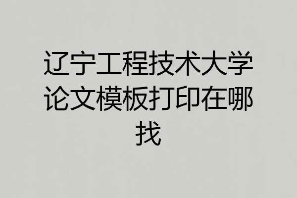 辽宁工程技术大学论文模板打印在哪找