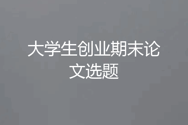 大学生创业期末论文选题