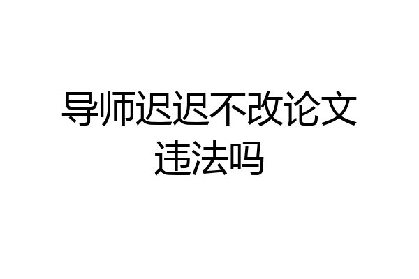 导师迟迟不改论文违法吗