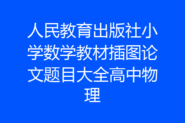 人民教育出版社小学数学教材插图论文题目大全高中物理