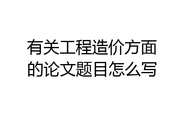 有关工程造价方面的论文题目怎么写