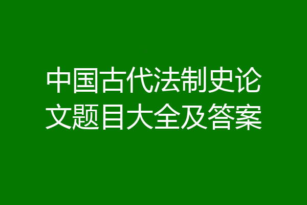 中国古代法制史论文题目大全及答案