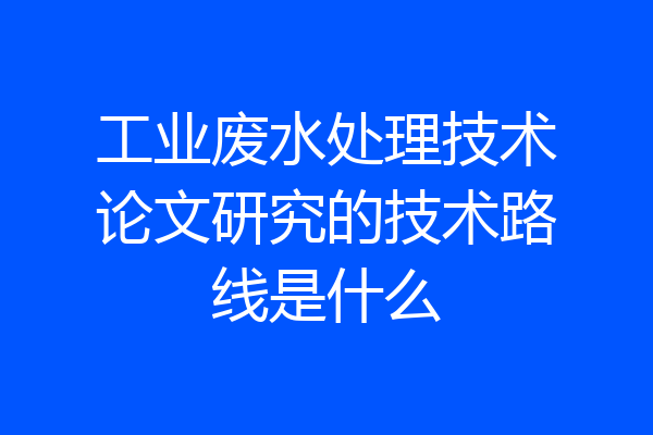 工业废水处理技术论文研究的技术路线是什么