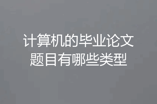计算机的毕业论文题目有哪些类型