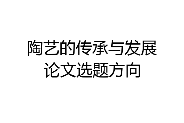 陶艺的传承与发展论文选题方向