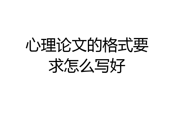 心理论文的格式要求怎么写好