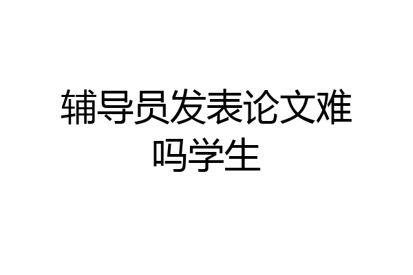 辅导员发表论文难吗学生