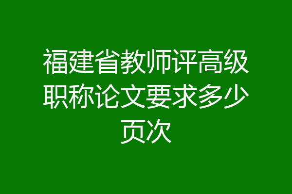 福建省教师评高级职称论文要求多少页次