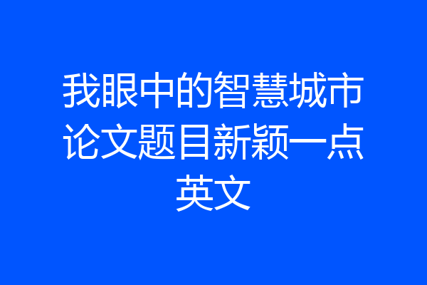 我眼中的智慧城市论文题目新颖一点英文