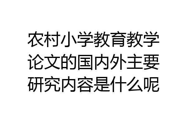 农村小学教育教学论文的国内外主要研究内容是什么呢