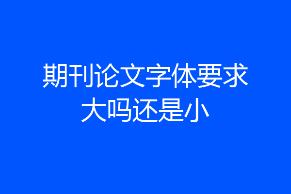 期刊论文字体要求大吗还是小