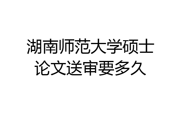 湖南师范大学硕士论文送审要多久