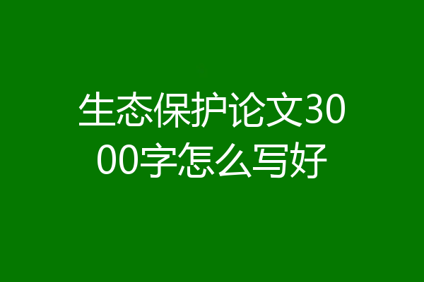 生态保护论文3000字怎么写好