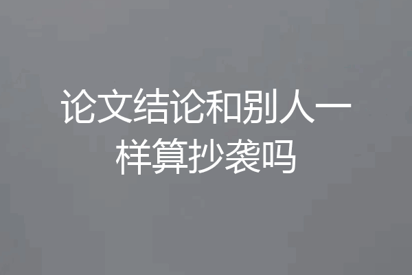 论文结论和别人一样算抄袭吗