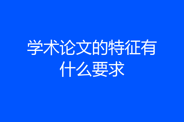 学术论文的特征有什么要求