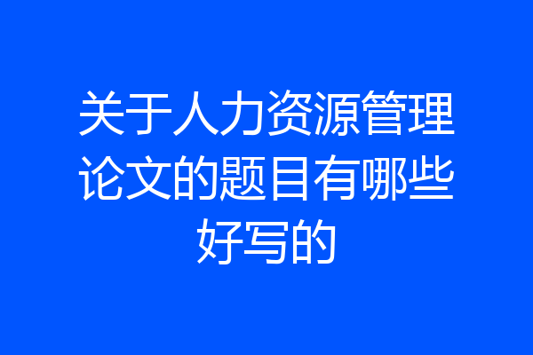 关于人力资源管理论文的题目有哪些好写的