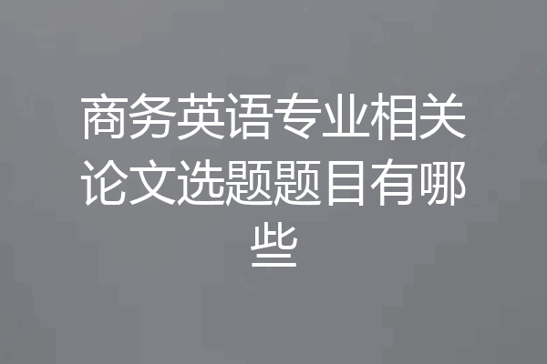 商务英语专业相关论文选题题目有哪些