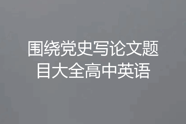 围绕党史写论文题目大全高中英语