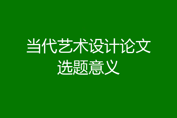 当代艺术设计论文选题意义