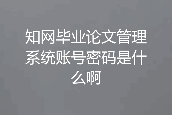 知网毕业论文管理系统账号密码是什么啊