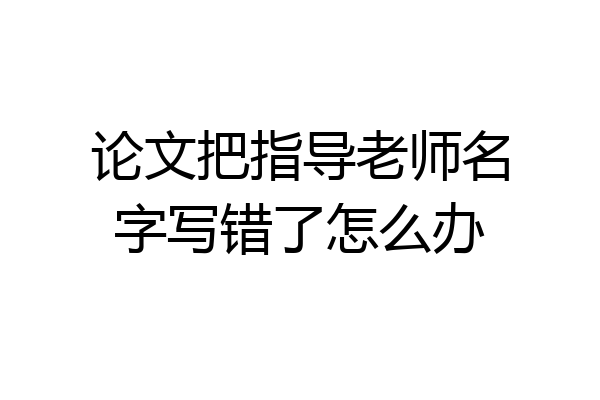 论文把指导老师名字写错了怎么办