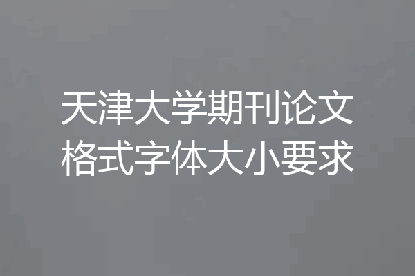 天津大学期刊论文格式字体大小要求