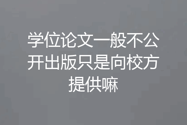 学位论文一般不公开出版只是向校方提供嘛