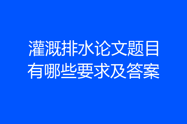 灌溉排水论文题目有哪些要求及答案