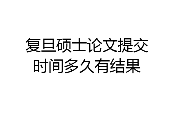 复旦硕士论文提交时间多久有结果