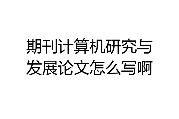 期刊计算机研究与发展论文怎么写啊