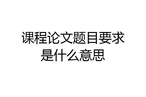 课程论文题目要求是什么意思