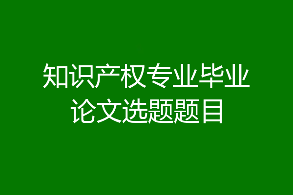 知识产权专业毕业论文选题题目
