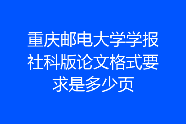 重庆邮电大学学报社科版论文格式要求是多少页