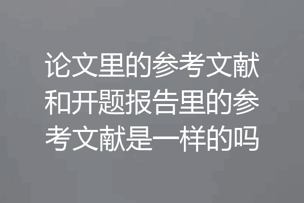 论文里的参考文献和开题报告里的参考文献是一样的吗