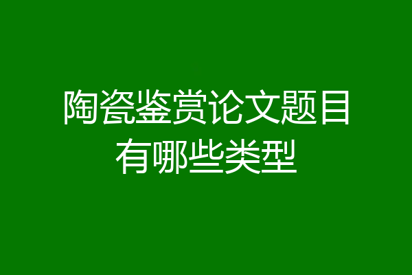 陶瓷鉴赏论文题目有哪些类型