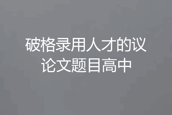 破格录用人才的议论文题目高中
