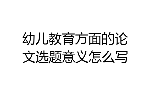 幼儿教育方面的论文选题意义怎么写
