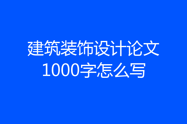 建筑装饰设计论文1000字怎么写