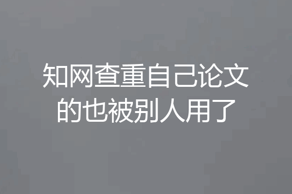 知网查重自己论文的也被别人用了